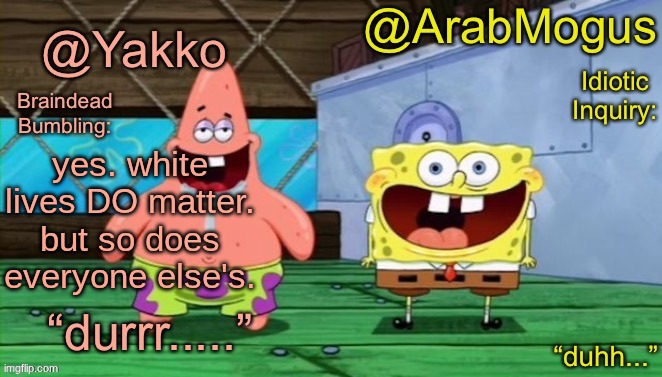 tried to submit this to WhiteLivesMatter, someone copy the description and post it themselves | yes. white lives DO matter. but so does everyone else's. | image tagged in yakko and arabmogus s shared temp | made w/ Imgflip meme maker
