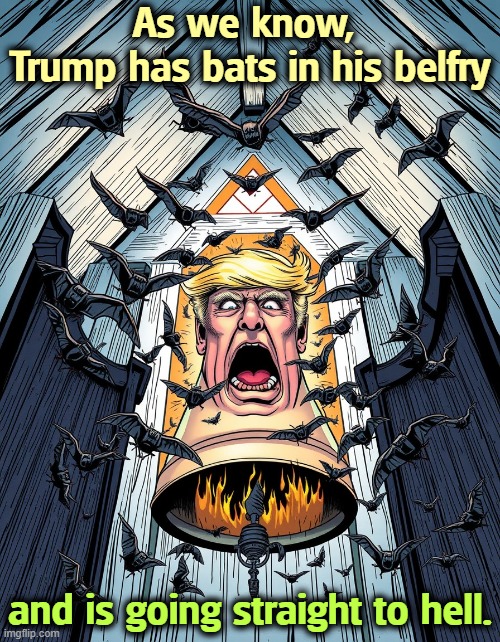 Trump_bats in his belfry and going straight to hell | As we know, 
Trump has bats in his belfry; and is going straight to hell. | image tagged in trump_bats in his belfry and going straight to hell,trump,senile,dementia,bats,hell | made w/ Imgflip meme maker