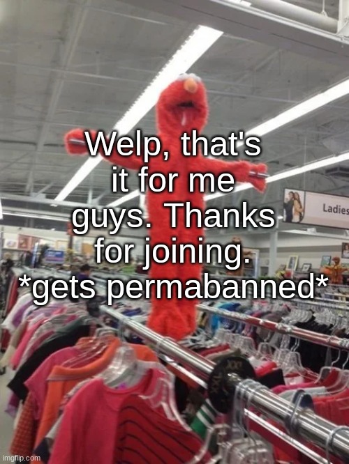 Elmo being fucking crucified at Target | Welp, that's it for me guys. Thanks for joining. *gets permabanned* | image tagged in elmo being fucking crucified at target | made w/ Imgflip meme maker