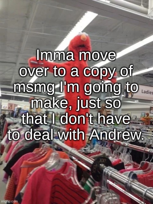 Elmo being fucking crucified at Target | Imma move over to a copy of msmg I'm going to make, just so that I don't have to deal with Andrew. | image tagged in elmo being fucking crucified at target | made w/ Imgflip meme maker