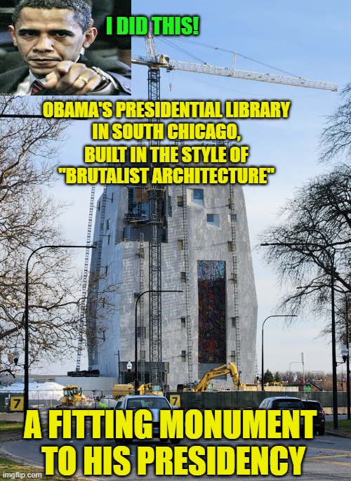 Obama Did That | I DID THIS! OBAMA'S PRESIDENTIAL LIBRARY 
IN SOUTH CHICAGO, BUILT IN THE STYLE OF 
"BRUTALIST ARCHITECTURE"; A FITTING MONUMENT 
TO HIS PRESIDENCY | image tagged in obama,barack obama,presidential library,brutalist architecture,south chicago | made w/ Imgflip meme maker