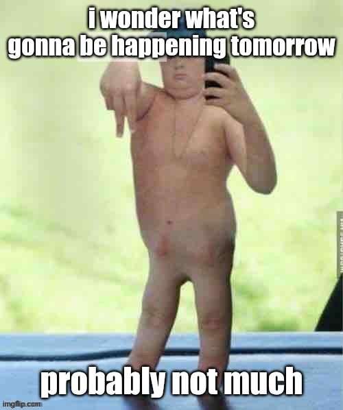 poron man | i wonder what's gonna be happening tomorrow; probably not much | image tagged in poron man | made w/ Imgflip meme maker
