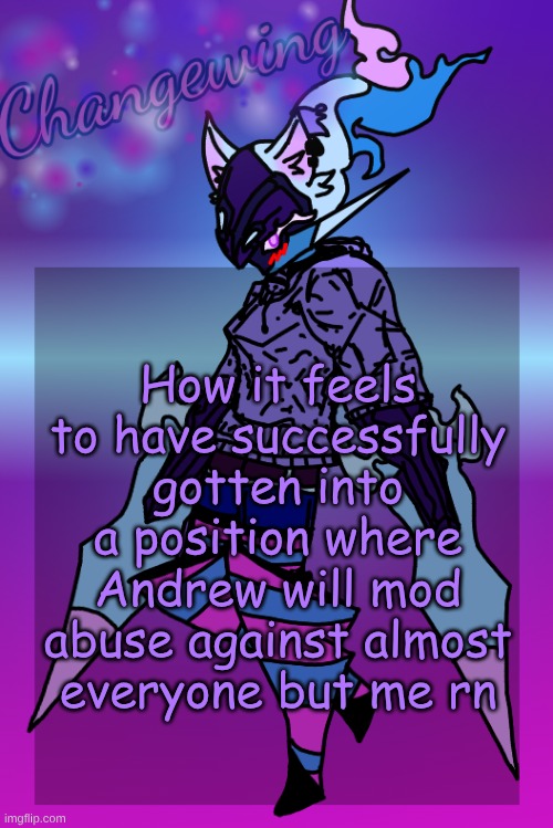 Bro is banning mfs for agreeing with me, but I start saying shit that I thought would've made him pissed a WHILE ago and am fine | How it feels to have successfully gotten into a position where Andrew will mod abuse against almost everyone but me rn | image tagged in changewing gayshit template the third | made w/ Imgflip meme maker