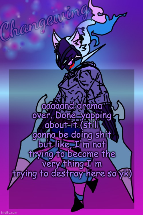 Anyways, haiiiii hru guys :3 | aaaaand drama over. Done  yapping about it (still gonna be doing shit but like, I'm not trying to become the very thing I'm trying to destroy here so yk) | image tagged in changewing gayshit template the third | made w/ Imgflip meme maker