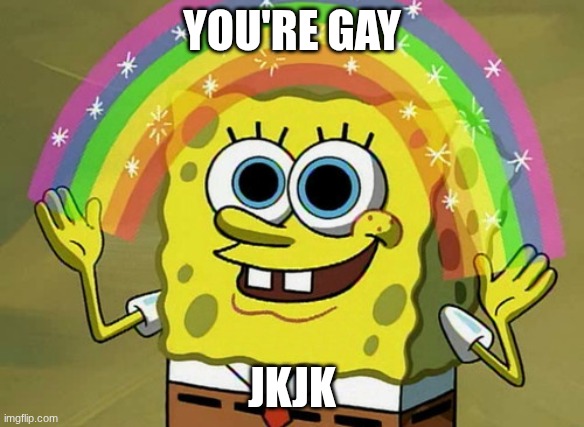 Imagination Spongebob Meme | YOU'RE GAY; JKJK | image tagged in memes,imagination spongebob | made w/ Imgflip meme maker