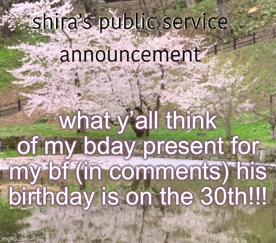 shira’s PSA | what y’all think of my bday present for my bf (in comments) his birthday is on the 30th!!! | image tagged in shira s psa | made w/ Imgflip meme maker