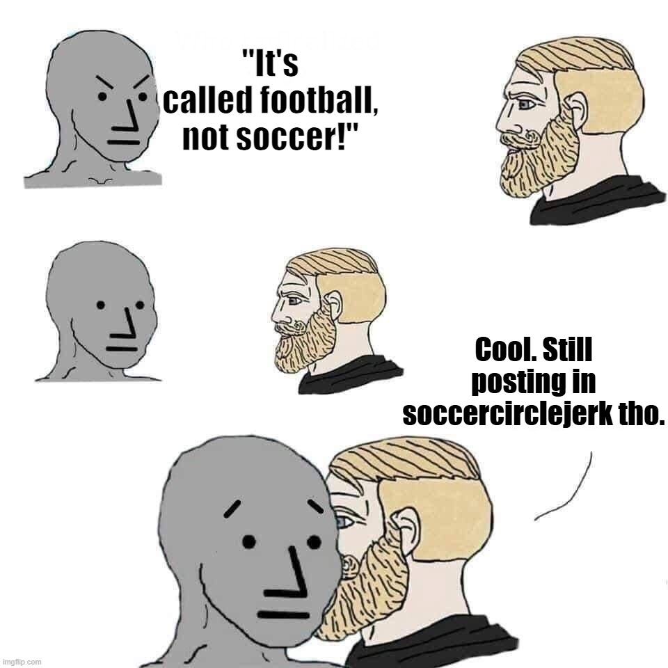 Stay mad | "It's called football, not soccer!"; Cool. Still posting in soccercirclejerk tho. | image tagged in chad approaching npc | made w/ Imgflip meme maker
