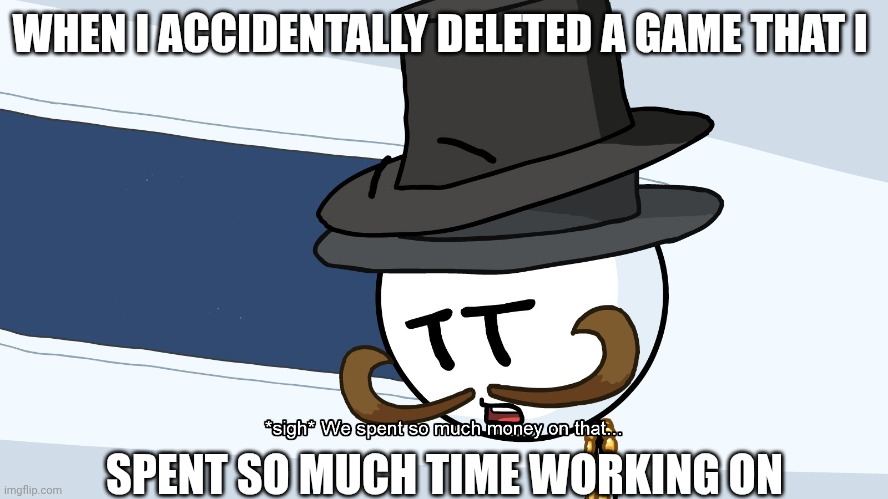 Accidental deletement | WHEN I ACCIDENTALLY DELETED A GAME THAT I; SPENT SO MUCH TIME WORKING ON | image tagged in we spent much money on that | made w/ Imgflip meme maker
