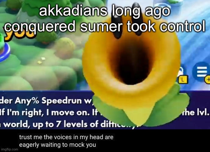 trust me the voices in my head are eagerly waiting to mock you | akkadians long ago conquered sumer took control | image tagged in trust me the voices in my head are eagerly waiting to mock you | made w/ Imgflip meme maker