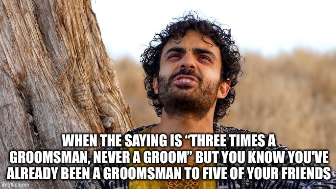 The Chosen | WHEN THE SAYING IS “THREE TIMES A GROOMSMAN, NEVER A GROOM” BUT YOU KNOW YOU'VE ALREADY BEEN A GROOMSMAN TO FIVE OF YOUR FRIENDS | image tagged in the chosen | made w/ Imgflip meme maker