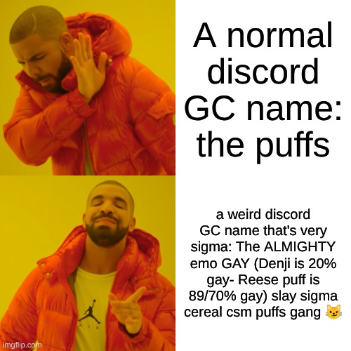 yeah, the name is js that epic (yes this is my GC name lolol) | A normal discord GC name: the puffs; a weird discord GC name that's very sigma: The ALMIGHTY emo GAY (Denji is 20% gay- Reese puff is 89/70% gay) slay sigma cereal csm puffs gang 😼 | image tagged in memes,drake hotline bling | made w/ Imgflip meme maker