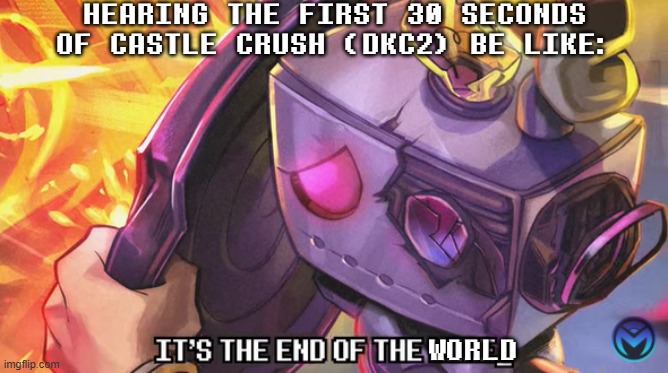 THAT FEELING... | HEARING THE FIRST 30 SECONDS OF CASTLE CRUSH (DKC2) BE LIKE:; WORLD | image tagged in it's the end of the ___,memes,axis of topic | made w/ Imgflip meme maker