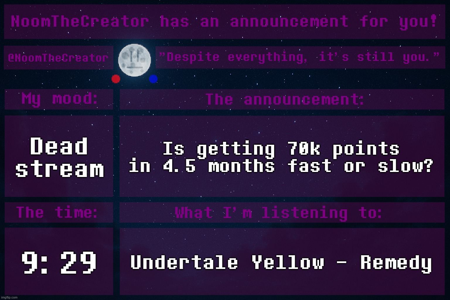 HEY EVERY ! | Dead stream; Is getting 70k points in 4.5 months fast or slow? 9:29; Undertale Yellow - Remedy | image tagged in noomthecreator announcement temp | made w/ Imgflip meme maker
