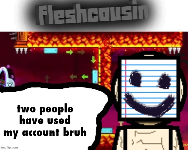 Fleshcousin temp 2.0 | two people have used my account bruh | image tagged in fleshcousin temp 2 0 | made w/ Imgflip meme maker
