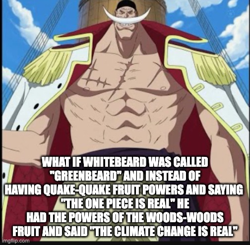 greenbeard | WHAT IF WHITEBEARD WAS CALLED "GREENBEARD" AND INSTEAD OF HAVING QUAKE-QUAKE FRUIT POWERS AND SAYING 
"THE ONE PIECE IS REAL" HE HAD THE POWERS OF THE WOODS-WOODS FRUIT AND SAID "THE CLIMATE CHANGE IS REAL" | image tagged in whitebeard the greatest meme,one piece,environment,climate change | made w/ Imgflip meme maker