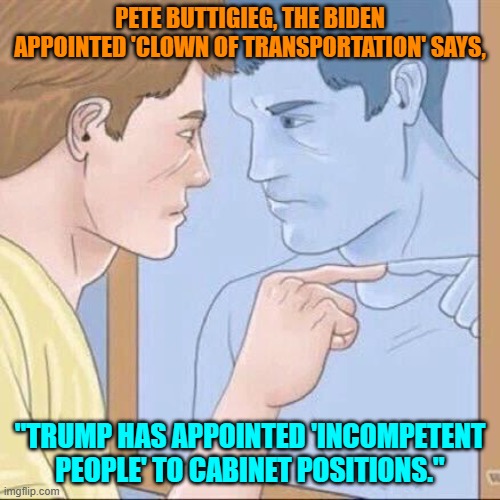 The irony, it burnnnnnnnnnnnns! | PETE BUTTIGIEG, THE BIDEN APPOINTED 'CLOWN OF TRANSPORTATION' SAYS, "TRUMP HAS APPOINTED 'INCOMPETENT PEOPLE' TO CABINET POSITIONS." | image tagged in pointing mirror guy | made w/ Imgflip meme maker