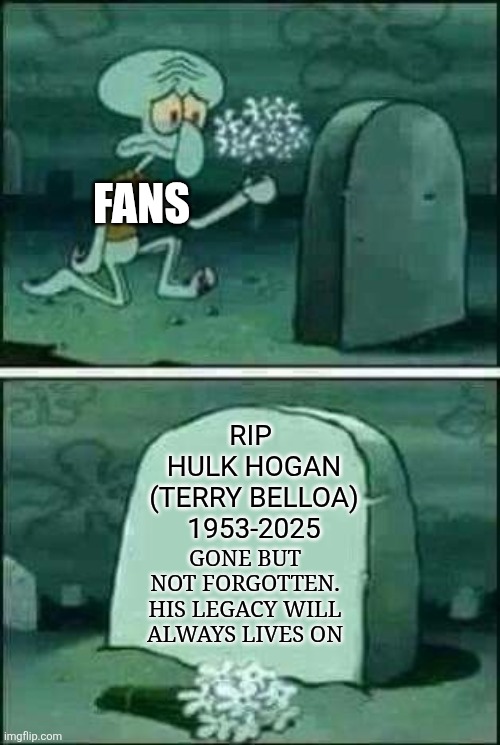 We shall never forget Hulk Hogan. He was a great wrestler. | FANS; RIP 
HULK HOGAN (TERRY BELLOA)
1953-2025; GONE BUT NOT FORGOTTEN. HIS LEGACY WILL ALWAYS LIVES ON | image tagged in grave spongebob,rip,hulk hogan,sad,wrestler | made w/ Imgflip meme maker
