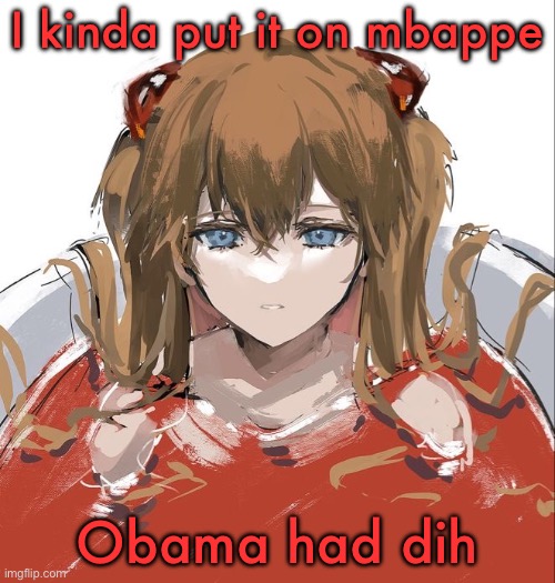 Don’t check my recent post | I kinda put it on mbappe; Obama had dih | image tagged in asuka langley evangelion | made w/ Imgflip meme maker