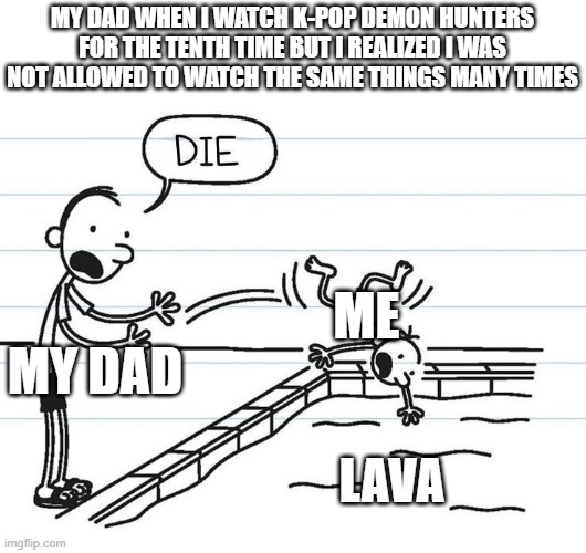 Diary of a wimpy kid | MY DAD WHEN I WATCH K-POP DEMON HUNTERS FOR THE TENTH TIME BUT I REALIZED I WAS NOT ALLOWED TO WATCH THE SAME THINGS MANY TIMES; ME; MY DAD; LAVA | image tagged in diary of a wimpy kid | made w/ Imgflip meme maker