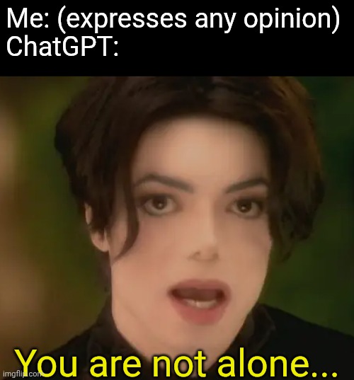 ChatGPT's a meat rider fr | Me: (expresses any opinion)
ChatGPT:; You are not alone... | image tagged in memes,chatgpt,michael jackson,you are not alone | made w/ Imgflip meme maker