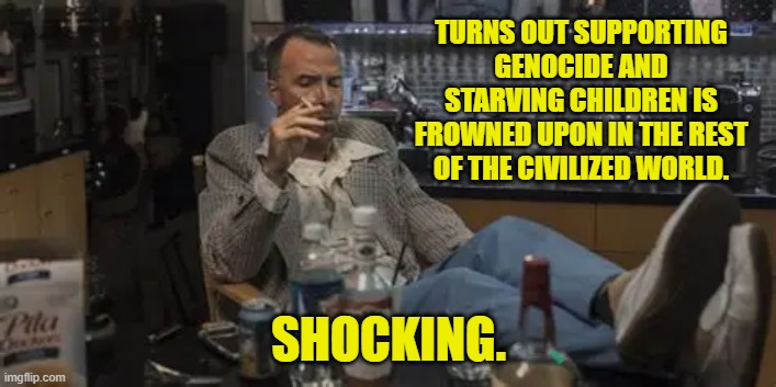 TURNS OUT SUPPORTING GENOCIDE AND STARVING CHILDREN IS FROWNED UPON IN THE REST OF THE CIVILIZED WORLD. SHOCKING. | made w/ Imgflip meme maker