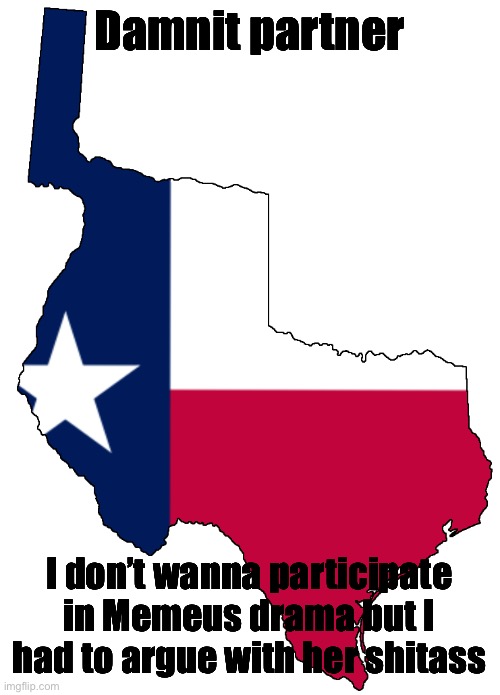 Republic of Texas | Damnit partner; I don’t wanna participate in Memeus drama but I had to argue with her shitass | image tagged in republic of texas | made w/ Imgflip meme maker
