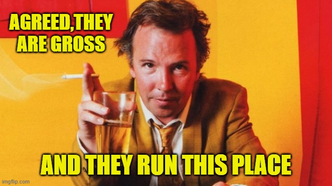 AGREED,THEY ARE GROSS AND THEY RUN THIS PLACE | made w/ Imgflip meme maker