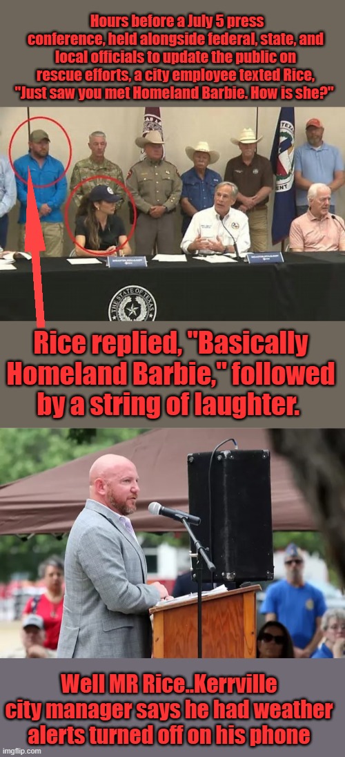 Mr. Rice shouldn't be critiquing anyone's job performance | Hours before a July 5 press conference, held alongside federal, state, and local officials to update the public on rescue efforts, a city employee texted Rice, "Just saw you met Homeland Barbie. How is she?"; Rice replied, "Basically Homeland Barbie," followed by a string of laughter. Well MR Rice..Kerrville city manager says he had weather alerts turned off on his phone | made w/ Imgflip meme maker