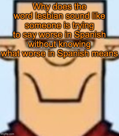 "less bien" | Why does the word lesbian sound like someone is trying to say worse in Spanish without knowing what worse in Spanish means | image tagged in sped tyler | made w/ Imgflip meme maker