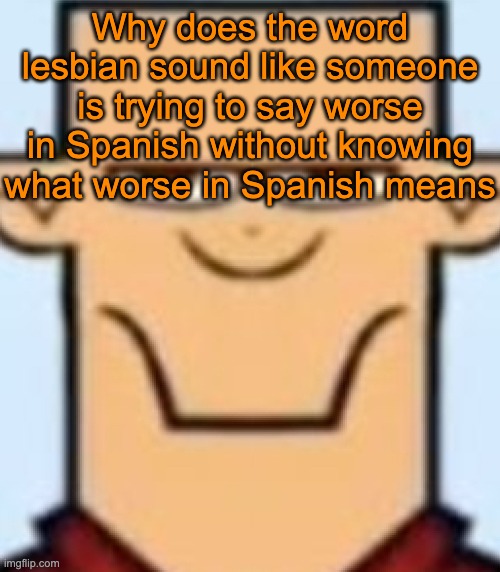 "less bien" | Why does the word lesbian sound like someone is trying to say worse in Spanish without knowing what worse in Spanish means | image tagged in sped tyler | made w/ Imgflip meme maker