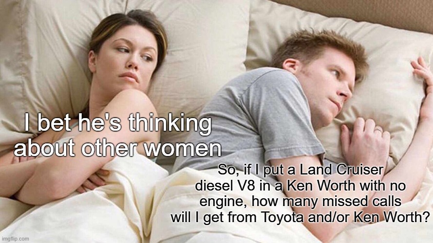Guy thinking about car stuff | I bet he's thinking about other women; So, if I put a Land Cruiser diesel V8 in a Ken Worth with no engine, how many missed calls will I get from Toyota and/or Ken Worth? | image tagged in memes,i bet he's thinking about other women | made w/ Imgflip meme maker