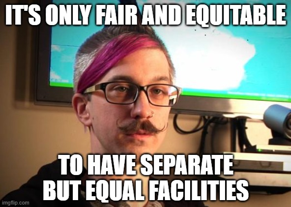 SJW Cuck | IT'S ONLY FAIR AND EQUITABLE TO HAVE SEPARATE BUT EQUAL FACILITIES | image tagged in sjw cuck | made w/ Imgflip meme maker