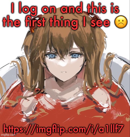 Relook time | I log on and this is the first thing I see ☹️; https://imgflip.com/i/a1llf7 | image tagged in asuka langley evangelion | made w/ Imgflip meme maker