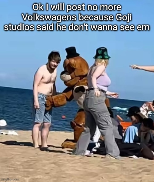 fazbeeran | Ok I will post no more Volkswagens because Goji studios said he don't wanna see em | image tagged in fazbeeran | made w/ Imgflip meme maker