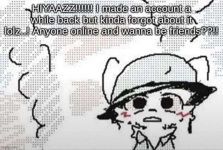 Boykisser thousand yard stare | HIYAAZZ!!!!!! I made an account a while back but kinda forgot about it lolz..! Anyone online and wanna be friends??!! | image tagged in boykisser thousand yard stare | made w/ Imgflip meme maker