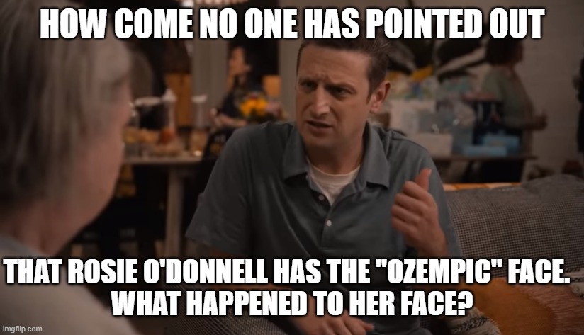 Did you see that thing? | HOW COME NO ONE HAS POINTED OUT THAT ROSIE O'DONNELL HAS THE "OZEMPIC" FACE.  
WHAT HAPPENED TO HER FACE? | image tagged in did you see that thing | made w/ Imgflip meme maker
