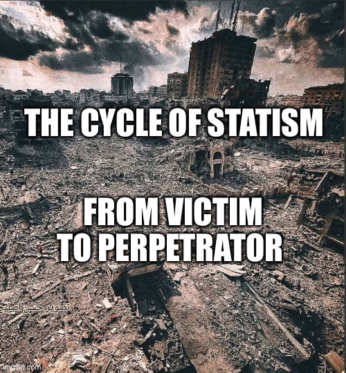 Gaza | THE CYCLE OF STATISM; FROM VICTIM TO PERPETRATOR | image tagged in gaza | made w/ Imgflip meme maker