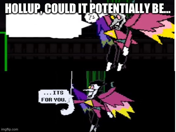 Spamton its for you | HOLLUP, COULD IT POTENTIALLY BE… | image tagged in spamton its for you | made w/ Imgflip meme maker