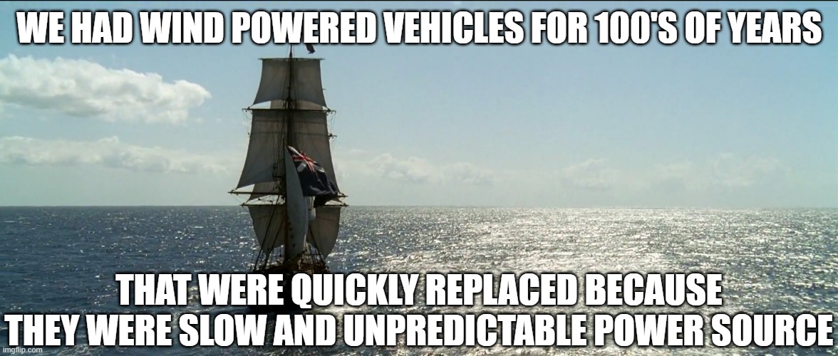 Tall Ship Sailing | WE HAD WIND POWERED VEHICLES FOR 100'S OF YEARS THAT WERE QUICKLY REPLACED BECAUSE THEY WERE SLOW AND UNPREDICTABLE POWER SOURCE | image tagged in tall ship sailing | made w/ Imgflip meme maker