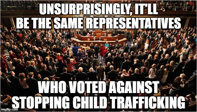 Congress | UNSURPRISINGLY, IT'LL BE THE SAME REPRESENTATIVES WHO VOTED AGAINST STOPPING CHILD TRAFFICKING | image tagged in congress | made w/ Imgflip meme maker