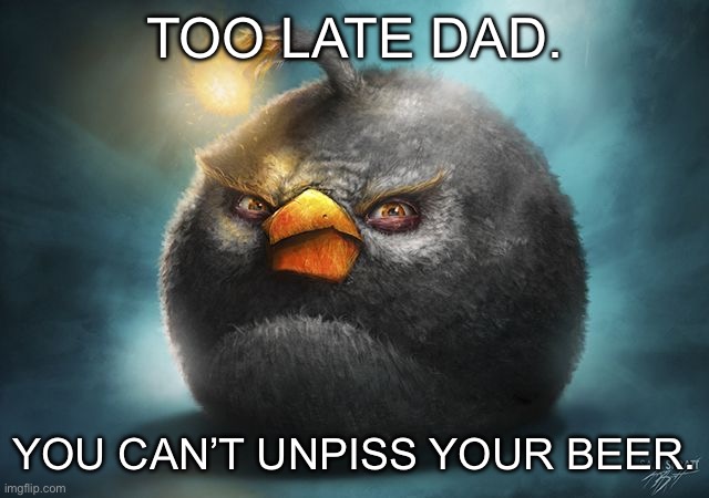 Fixed it | TOO LATE DAD. YOU CAN’T UNPISS YOUR BEER. | image tagged in angry birds bomb | made w/ Imgflip meme maker