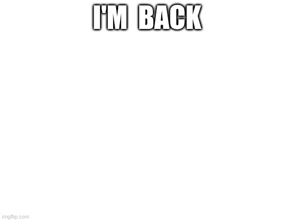 I'm back ;) | I'M  BACK | image tagged in im,back | made w/ Imgflip meme maker