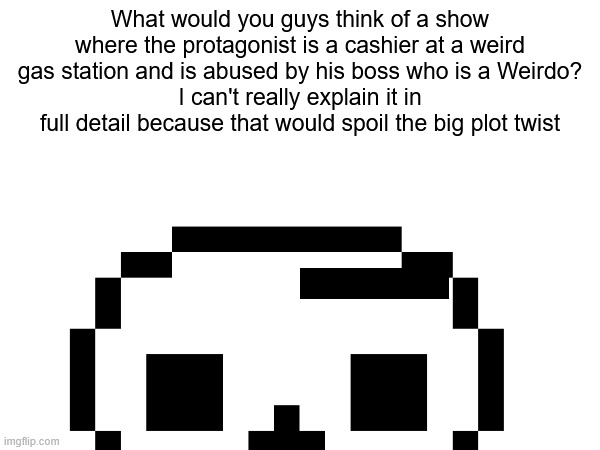 What would you guys think of a show where the protagonist is a cashier at a weird gas station and is abused by his boss who is a Weirdo?
I can't really explain it in full detail because that would spoil the big plot twist | image tagged in sans | made w/ Imgflip meme maker