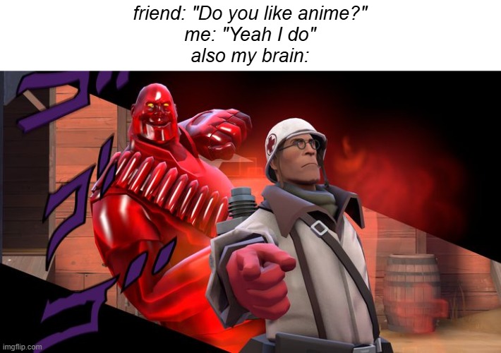 Tf2 Jojo- | friend: "Do you like anime?"
me: "Yeah I do"
also my brain: | made w/ Imgflip meme maker