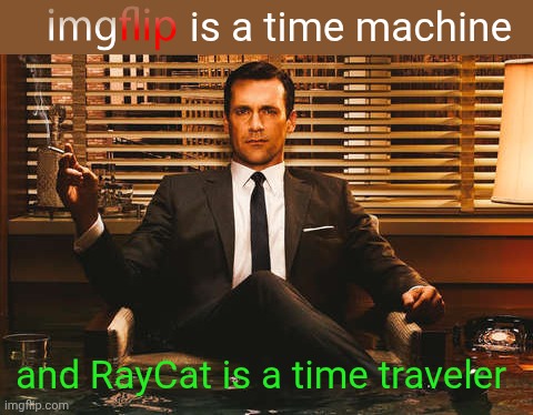 The Most Interesting Don Draper | is a time machine and RayCat is a time traveler | image tagged in the most interesting don draper | made w/ Imgflip meme maker