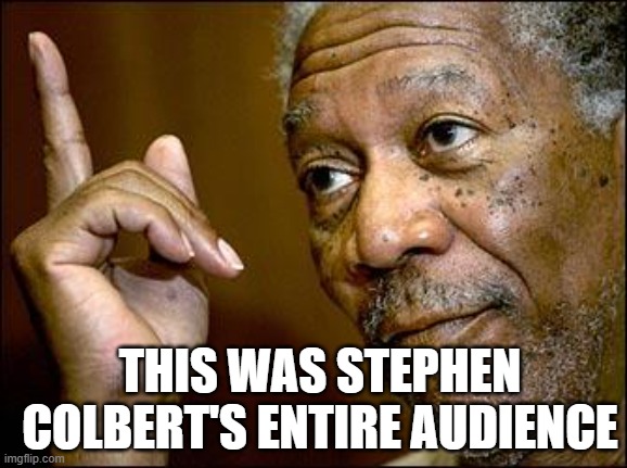 This Morgan Freeman | THIS WAS STEPHEN COLBERT'S ENTIRE AUDIENCE | image tagged in this morgan freeman | made w/ Imgflip meme maker
