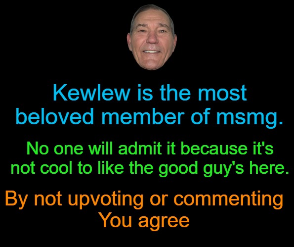 black screen | Kewlew is the most beloved member of msmg. No one will admit it because it's not cool to like the good guy's here. By not upvoting or commenting
You agree | image tagged in black screen | made w/ Imgflip meme maker