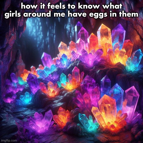 purple, orange, blue, red and green crystals in a cave (ai) | how it feels to know what girls around me have eggs in them | image tagged in purple orange blue red and green crystals in a cave ai | made w/ Imgflip meme maker