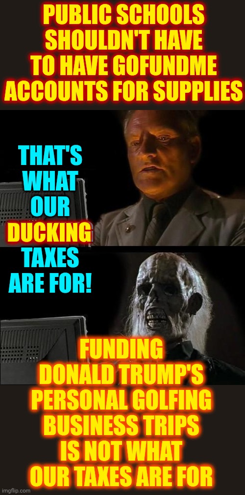 Maga Wants Their Children To Be Stupid | PUBLIC SCHOOLS SHOULDN'T HAVE TO HAVE GOFUNDME ACCOUNTS FOR SUPPLIES; THAT'S WHAT OUR DUCKING TAXES ARE FOR! FUNDING DONALD TRUMP'S PERSONAL GOLFING BUSINESS TRIPS IS NOT WHAT OUR TAXES ARE FOR; DUCKING | image tagged in memes,knowledge,knowledge is power,education,wake up,maga | made w/ Imgflip meme maker
