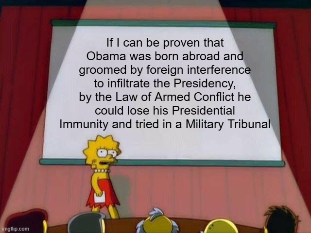 If, If, If, If, If, If, If, If, Okie Doke | If I can be proven that Obama was born abroad and groomed by foreign interference to infiltrate the Presidency, by the Law of Armed Conflict he could lose his Presidential Immunity and tried in a Military Tribunal | image tagged in lisa simpson's presentation | made w/ Imgflip meme maker